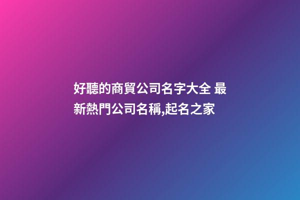 好聽的商貿公司名字大全 最新熱門公司名稱,起名之家